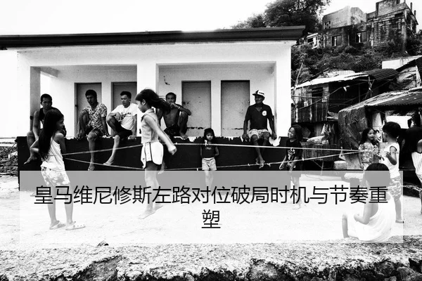 皇马维尼修斯左路对位破局时机与节奏重塑