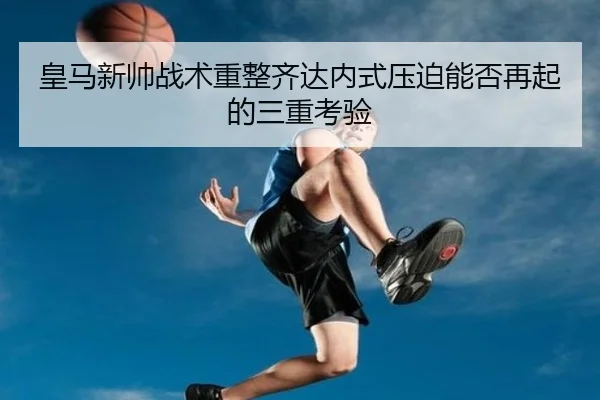 皇马新帅战术重整齐达内式压迫能否再起的三重考验